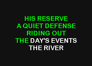 HIS RESERVE
A QUIET DEFENSE
RIDING OUT
THE DAY'S EVENTS
THE RIVER

g