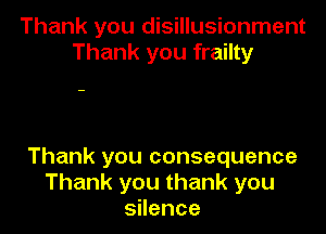 Thank you disillusionment
Thank you frailty

Thank you consequence
Thank you thank you
sHence