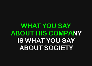 WHAT YOU SAY

ABOUT HIS COMPANY
IS WHAT YOU SAY
ABOUT SOCIETY