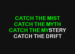 CATCH THE MIST
CATCH THE MYTH
CATCH THE MYSTERY
CATCH THE DRIFT