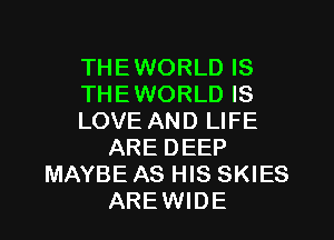 THEWORLD IS
THEWORLD IS
LOVE AND LIFE
ARE DEEP
MAYBE AS HIS SKIES
AREWIDE