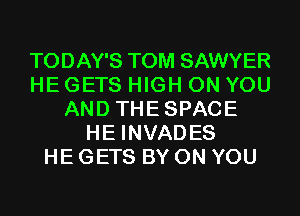 TODAY'S TOM SAWYER
HE GETS HIGH ON YOU
AND THESPACE
HE INVADES
HE GETS BY ON YOU