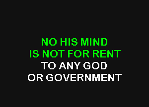 NO HIS MIND

IS NOT FOR RENT
TO ANY GOD
OR GOVERNMENT