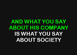 AND WHAT YOU SAY

ABOUT HIS COMPANY
IS WHAT YOU SAY
ABOUT SOCIETY