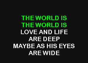 THEWORLD IS
THEWORLD IS
LOVE AND LIFE
ARE DEEP
MAYBE AS HIS EYES
AREWIDE