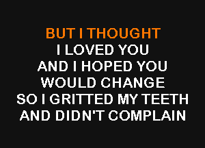 BUT I THOUGHT
I LOVED YOU
AND I HOPED YOU
WOULD CHANGE
SO I GRITI'ED MY TEETH
AND DIDN'T COMPLAIN