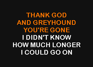 THANK GOD
AND GREYHOUND
YOU'RE GONE

IDIDN'T KNOW
HOW MUCH LONGER
ICOULD GO ON