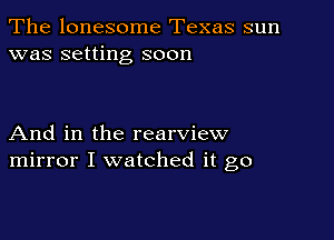 The lonesome Texas sun
was setting soon

And in the rearview
mirror I watched it go