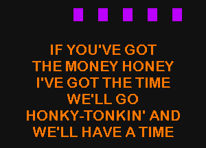 IF YOU'VE GOT
THE MONEY HONEY
I'VE GOT THETIME
WE'LL GO
HONKY-TONKIN' AND
WE'LL HAVE ATIME