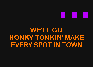 WE'LL GO

HONKY-TONKIN' MAKE
EVERY SPOT IN TOWN