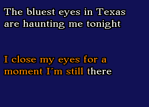 The bluest eyes in Texas
are haunting me tonight

I close my eyes for a
moment I'm still there