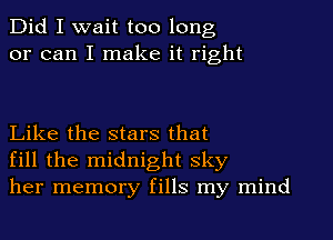 Did I wait too long
or can I make it right

Like the stars that
fill the midnight sky
her memory fills my mind