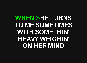 WHEN SHETURNS
TO ME SOMETIMES
WITH SOMETHIN'

HEAVYWEIGHIN'
ON HER MIND

g