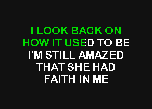 I LOOK BACK ON
HOW IT USED TO BE
I'M STILL AMAZED
THAT SHE HAD
FAITH IN ME