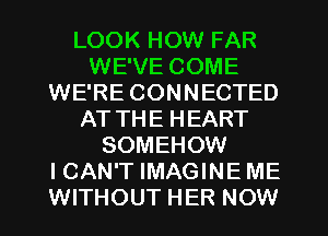 LOOK HOW FAR
WE'VE COME
WE'RE CONNECTED
AT THE HEART
SOMEHOW
I CAN'T IMAGINE ME
WITHOUT HER NOW