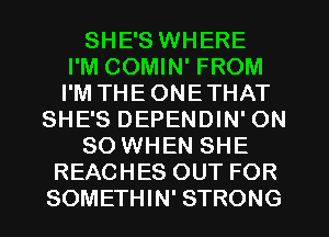 SHE'S WHERE
I'M COMIN' FROM
I'M THEONETHAT
SHE'S DEPENDIN' ON
80 WHEN SHE
REACHES OUT FOR
SOMETHIN' STRONG