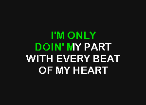 I'M ONLY
DOIN' MY PART

WITH EVERY BEAT
OF MY HEART