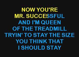 NOW YOU'RE
MR. SUCCESSFUL
AND I'M QUEEN
OF THETREADMILL
TRYIN' TO STAY THE SIZE
YOU THINKTHAT
I SHOULD STAY