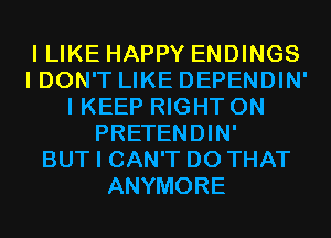 I LIKE HAPPY ENDINGS
I DON'T LIKE DEPENDIN'
I KEEP RIGHT ON
PRETENDIN'

BUT I CAN'T DO THAT
ANYMORE