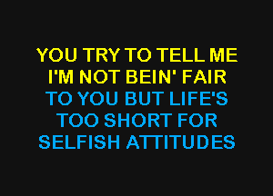YOU TRY TO TELL ME
I'M NOT BEIN' FAIR
TO YOU BUT LIFE'S

TOO SHORT FOR

SELFISH ATTITUDES

g