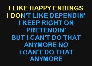 I LIKE HAPPY ENDINGS
I DON'T LIKE DEPENDIN'
I KEEP RIGHT ON
PRETENDIN'

BUT I CAN'T DO THAT
ANYMORE NO

I CAN'T DO THAT
ANYMORE