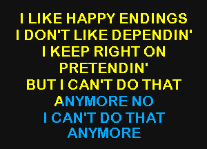 I LIKE HAPPY ENDINGS
I DON'T LIKE DEPENDIN'
I KEEP RIGHT ON
PRETENDIN'

BUT I CAN'T DO THAT
ANYMORE NO

I CAN'T DO THAT
ANYMORE