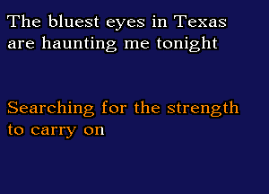 The bluest eyes in Texas
are haunting me tonight

Searching for the strength
to carry on