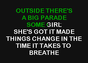 BIG PARADE
SOMEGIRIZ
SHE'S GOT IT MADE
THINGS CHANGE IN THE
TIME IT TAKES T0
BREATHE