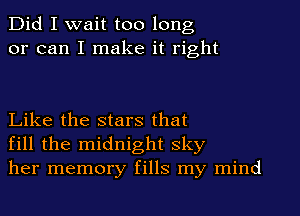 Did I wait too long
or can I make it right

Like the stars that
fill the midnight sky
her memory fills my mind