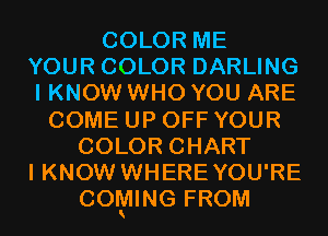 COLOR ME
YOUR COLOR DARLING
I KNOW WHO YOU ARE

COME UP OFF YOUR
COLOR CHART
I KNOW WHERE YOU'RE
COMING FROM