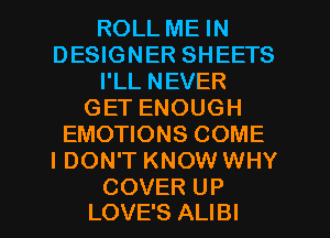 ROLL ME IN
DESIGNER SHEETS
I'LL NEVER
GET ENOUGH
EMOTIONS COME
I DON'T KNOW WHY

COVER UP
LOVE'S ALIBI l