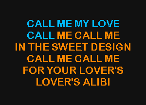 CALL ME MY LOVE
CALL ME CALL ME
IN THE SWEET DESIGN
CALL ME CALL ME
FOR YOUR LOVER'S

LOVER'S ALIBI l