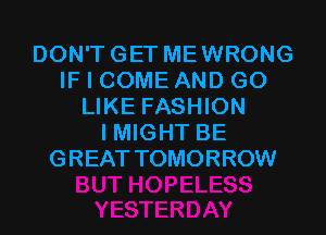 DON'TGET MEWRONG
IF I COME AND GO
LIKE FASHION
I MIGHT BE
G REAT TOMORROW