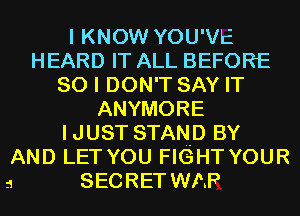 I KNOW YOU'VE
HEARD IT ALL BEFORE
so I DON'T SAY IT
ANYMORE
IJUST STAN-D BY
AND LET YOU FIGHT YOUR

5 SECRET WAP