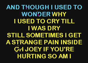 AND THOUGH I USED TO
WONDER WHY
I USED TO CRY TILL
IWAS DRY
STILL SOMETIMES I GET
A STRANGE PAIN INSIDE
Grl JOEY IFYOU'RE
HURTING 80 AM I