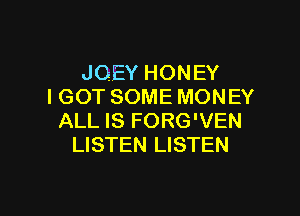 JOEY HONEY
I GOT SOME MONEY

ALL IS FORG'VEN
LISTEN LISTEN