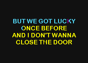 BUTWE GOT LUC (Y
ONCE BEFORE
AND I DON'T WANNA
CLOSETHE DOOR
