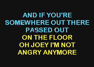AND IFYOU'RE
SOMEWHERE OUT THERE
PASSED OUT
ON THE FLOOR
0H JOEY I'M NOT
ANGRY ANYMORE