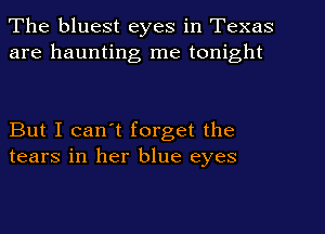 The bluest eyes in Texas
are haunting me tonight

But I can't forget the
tears in her blue eyes