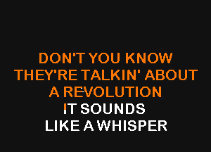 DON'T YOU KNOW
THEY'RETALKIN' ABOUT
A REVOLUTION
IT SOUNDS
LIKEAWHISPER