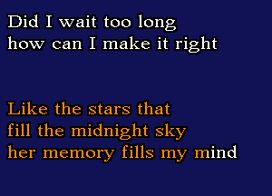 Did I wait too long
how can I make it right

Like the stars that
fill the midnight sky
her memory fills my mind