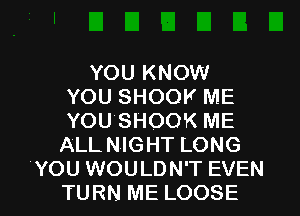 YOU KNOW
YOU SHOOV ME
YOU'SHOOK ME

ALL NIGHT LONG

YOU WOULDN'T EVEN
TURN ME LOOSE l