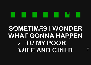 SOMETIMES lWONDER
WHAI'GONNA HAPPEN
, TO MY POOR
WIF E AND CHILD