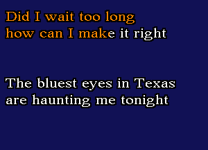 Did I wait too long
how can I make it right

The bluest eyes in Texas
are haunting me tonight