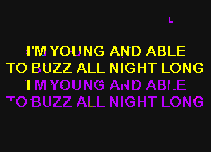 I'M YOUNG AND ABLE
TO BUZZ ALL NIGHT LONG