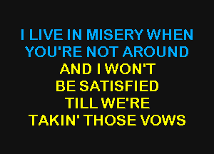 I LIVE IN MISERYWHEN
YOU'RE NOT AROUND
AND IWON'T
BE SATISFIED
TILLWE'RE
TAKIN' THOSE VOWS