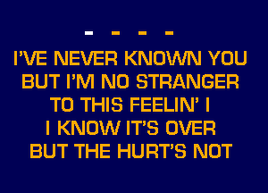 I'VE NEVER KNOWN YOU
BUT I'M N0 STRANGER
TO THIS FEELIM I
I KNOW ITS OVER
BUT THE HURTS NOT