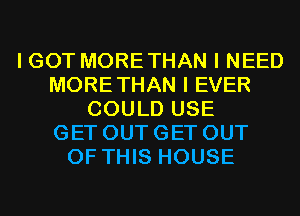 I GOT MORETHAN I NEED
MORETHAN I EVER
COULD USE
GET OUT GET OUT
OF THIS HOUSE