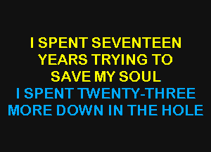 I SPENT SEVENTEEN
YEARS TRYING TO
SAVE MY SOUL
I SPENT TWENTY-THREE
MORE DOWN IN THE HOLE