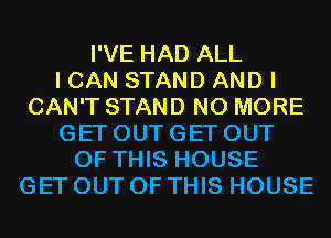 I'VE HAD ALL
I CAN STAND AND I
CAN'T STAND NO MORE
GET OUT GET OUT
OF THIS HOUSE
GET OUT OF THIS HOUSE